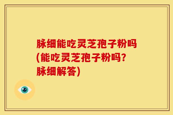 脉细能吃灵芝孢子粉吗(能吃灵芝孢子粉吗?脉细解答) 脉细能吃灵芝孢子粉吗(能吃灵芝孢子粉吗?脉细解答)