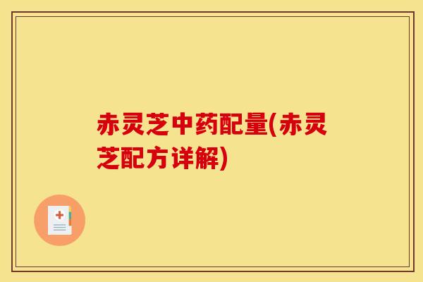 赤灵芝配量(赤灵芝配方详解) 赤灵芝配量(赤灵芝配方详解)