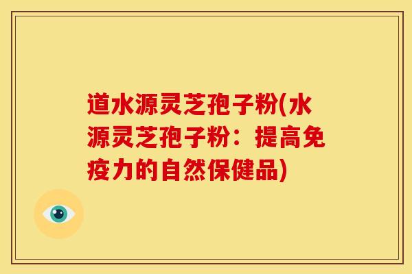 道水源灵芝孢子粉(水源灵芝孢子粉:提高免疫力的自然保健品) 道水源灵芝孢子粉(水源灵芝孢子粉:提高免疫力的自然保健品)