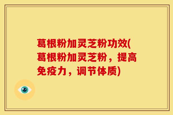 葛根粉加灵芝粉功效(葛根粉加灵芝粉,提高免疫力,调节体质) 葛根粉加灵芝粉功效(葛根粉加灵芝粉,提高免疫力,调节体质)