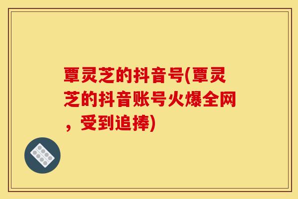 覃灵芝的抖音号(覃灵芝的抖音账号火爆全网,受到追捧) 覃灵芝的抖音号(覃灵芝的抖音账号火爆全网,受到追捧)