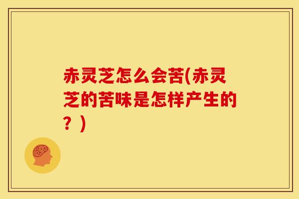 赤灵芝怎么会苦(赤灵芝的苦味是怎样产生的?) 赤灵芝怎么会苦(赤灵芝的苦味是怎样产生的?)