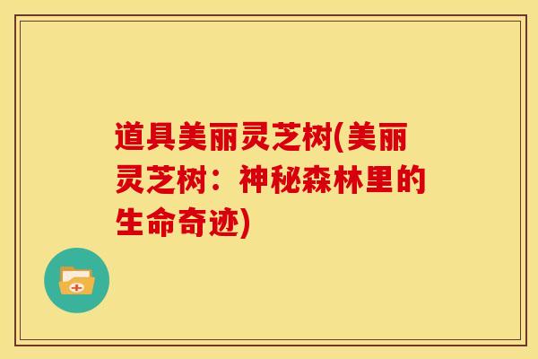 道具美丽灵芝树(美丽灵芝树:神秘森林里的生命奇迹) 道具美丽灵芝树(美丽灵芝树:神秘森林里的生命奇迹)