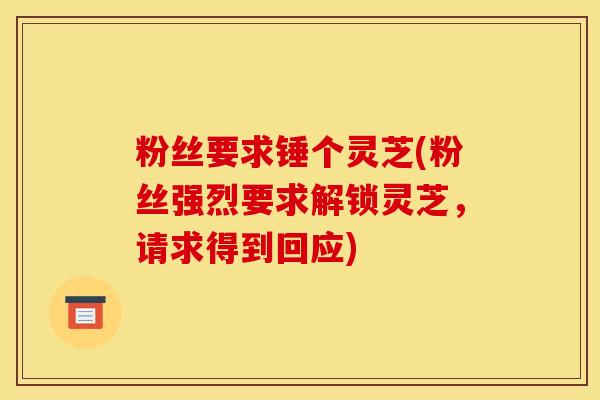粉丝要求锤个灵芝(粉丝强烈要求解锁灵芝，请求得到回应)