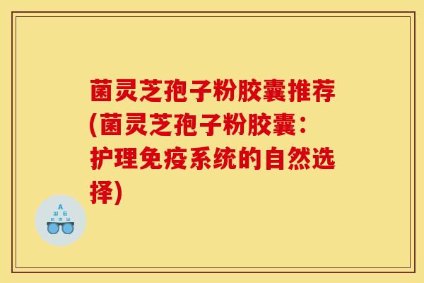菌灵芝孢子粉胶囊推荐(菌灵芝孢子粉胶囊:护理免疫系统的自然选择) 菌灵芝孢子粉胶囊推荐(菌灵芝孢子粉胶囊:护理免疫系统的自然选择)