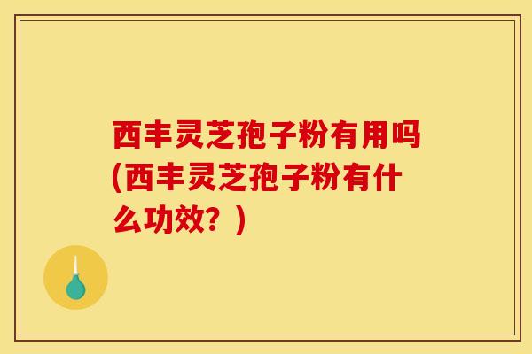 西丰灵芝孢子粉有用吗(西丰灵芝孢子粉有什么功效?) 西丰灵芝孢子粉有用吗(西丰灵芝孢子粉有什么功效?)