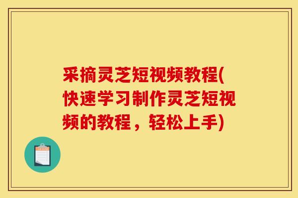 采摘灵芝短视频教程(快速学习制作灵芝短视频的教程，轻松上手)