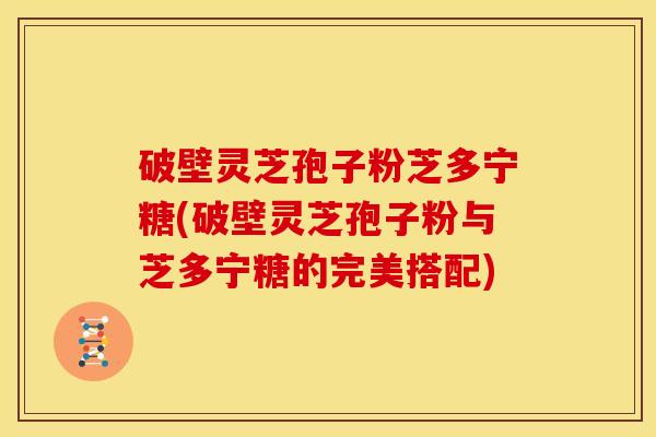 破壁灵芝孢子粉芝多宁糖(破壁灵芝孢子粉与芝多宁糖的完美搭配) 破壁灵芝孢子粉芝多宁糖(破壁灵芝孢子粉与芝多宁糖的完美搭配)