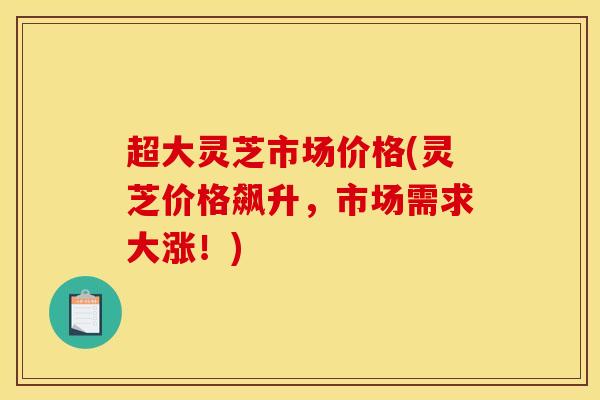 超大灵芝市场价格(灵芝价格飙升，市场需求大涨！)