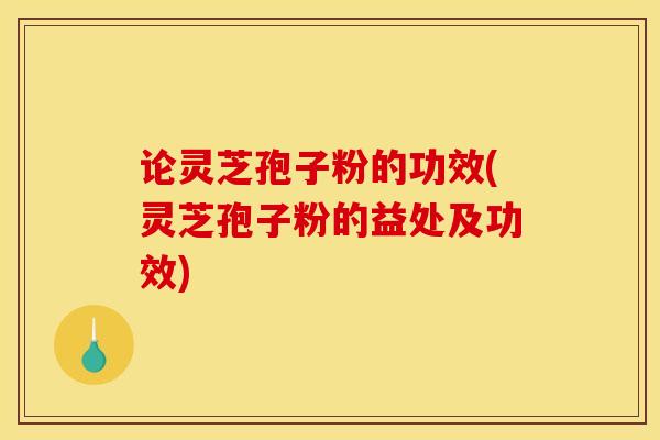 论灵芝孢子粉的功效(灵芝孢子粉的益处及功效)