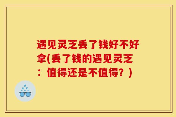 遇见灵芝丢了钱好不好拿(丢了钱的遇见灵芝:值得还是不值得?) 遇见灵芝丢了钱好不好拿(丢了钱的遇见灵芝:值得还是不值得?)