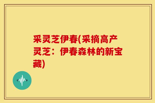 采灵芝伊春(采摘高产灵芝:伊春森林的新宝藏) 采灵芝伊春(采摘高产灵芝:伊春森林的新宝藏)