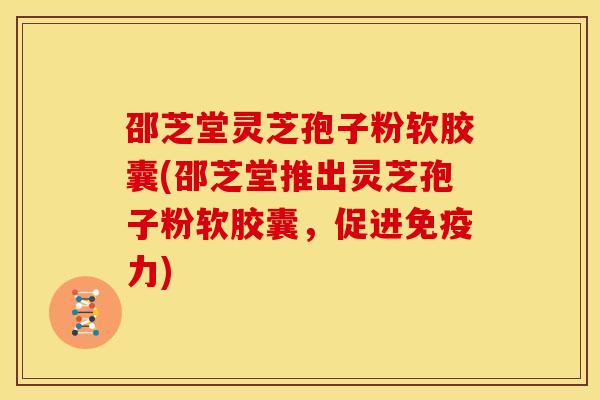 邵芝堂灵芝孢子粉软胶囊(邵芝堂推出灵芝孢子粉软胶囊,促进免疫力) 邵芝堂灵芝孢子粉软胶囊(邵芝堂推出灵芝孢子粉软胶囊,促进免疫力)