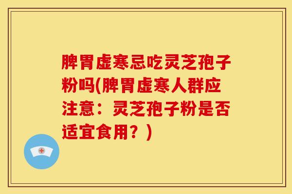 脾胃虚寒忌吃灵芝孢子粉吗(脾胃虚寒人群应注意:灵芝孢子粉是否适宜食用?) 脾胃虚寒忌吃灵芝孢子粉吗(脾胃虚寒人群应注意:灵芝孢子粉是否适宜食用?)