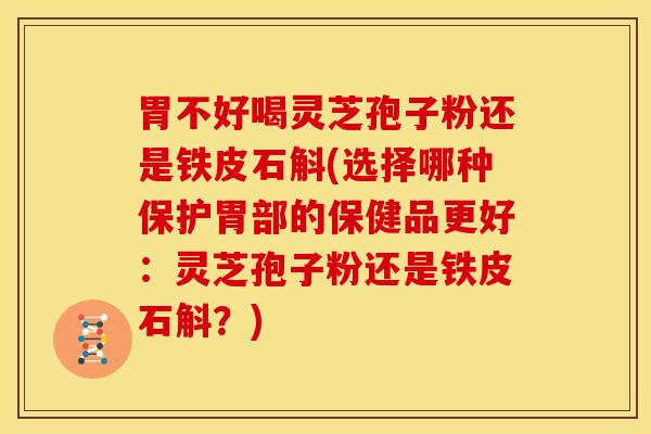 胃不好喝灵芝孢子粉还是铁皮石斛(选择哪种保护胃部的保健品更好:灵芝孢子粉还是铁皮石斛?) 胃不好喝灵芝孢子粉还是铁皮石斛(选择哪种保护胃部的保健品更好:灵芝孢子粉还是铁皮石斛?)
