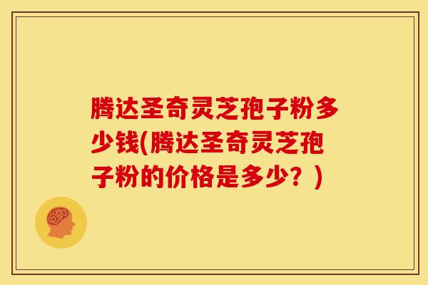 腾达圣奇灵芝孢子粉多少钱(腾达圣奇灵芝孢子粉的价格是多少?) 腾达圣奇灵芝孢子粉多少钱(腾达圣奇灵芝孢子粉的价格是多少?)
