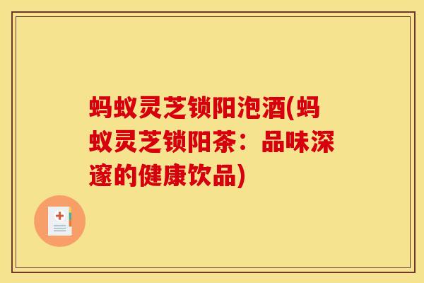蚂蚁灵芝锁阳泡酒(蚂蚁灵芝锁阳茶:品味深邃的健康饮品) 蚂蚁灵芝锁阳泡酒(蚂蚁灵芝锁阳茶:品味深邃的健康饮品)