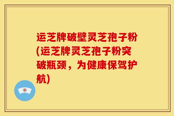 运芝牌破壁灵芝孢子粉(运芝牌灵芝孢子粉突破瓶颈，为健康保驾护航)