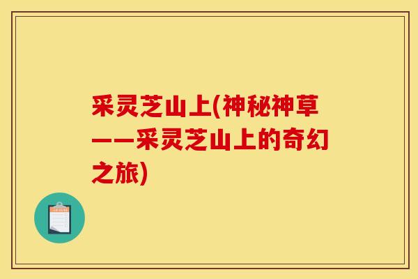 采灵芝山上(神秘神草——采灵芝山上的奇幻之旅) 采灵芝山上(神秘神草——采灵芝山上的奇幻之旅)