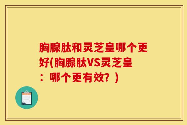胸腺肽和灵芝皇哪个更好(胸腺肽VS灵芝皇:哪个更有效?) 胸腺肽和灵芝皇哪个更好(胸腺肽VS灵芝皇:哪个更有效?)