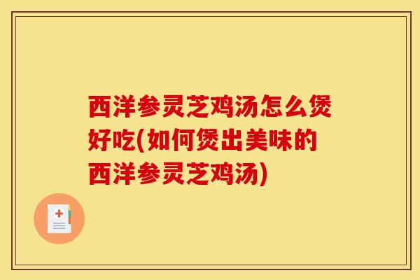 西洋参灵芝鸡汤怎么煲好吃(如何煲出美味的西洋参灵芝鸡汤) 西洋参灵芝鸡汤怎么煲好吃(如何煲出美味的西洋参灵芝鸡汤)