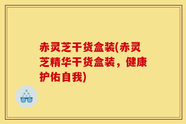 赤灵芝干货盒装(赤灵芝精华干货盒装,健康护佑自我) 赤灵芝干货盒装(赤灵芝精华干货盒装,健康护佑自我)