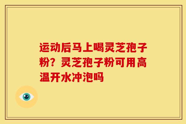 运动后马上喝灵芝孢子粉?灵芝孢子粉可用高温开水冲泡吗 运动后马上喝灵芝孢子粉?灵芝孢子粉可用高温开水冲泡吗