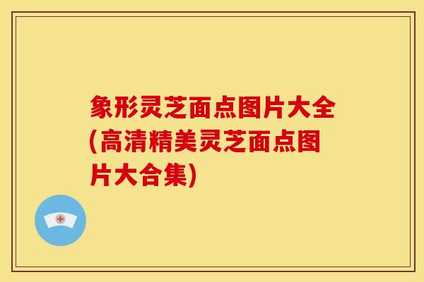 象形灵芝面点图片大全(高清精美灵芝面点图片大合集) 象形灵芝面点图片大全(高清精美灵芝面点图片大合集)