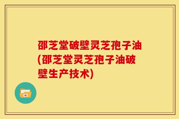 邵芝堂破壁灵芝孢子油(邵芝堂灵芝孢子油破壁生产技术) 邵芝堂破壁灵芝孢子油(邵芝堂灵芝孢子油破壁生产技术)