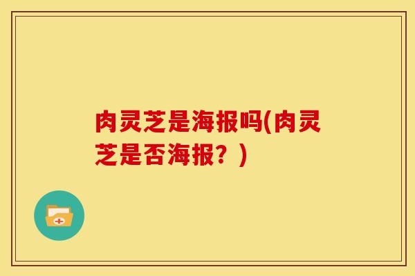 肉灵芝是海报吗(肉灵芝是否海报?) 肉灵芝是海报吗(肉灵芝是否海报?)