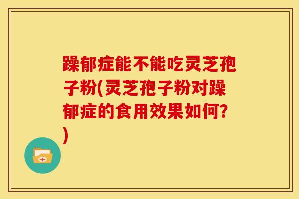 躁郁症能不能吃灵芝孢子粉(灵芝孢子粉对躁郁症的食用效果如何?) 躁郁症能不能吃灵芝孢子粉(灵芝孢子粉对躁郁症的食用效果如何?)