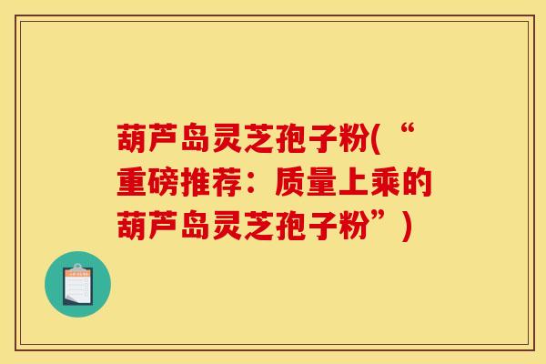 葫芦岛灵芝孢子粉(“重磅推荐:质量上乘的葫芦岛灵芝孢子粉”) 葫芦岛灵芝孢子粉(“重磅推荐:质量上乘的葫芦岛灵芝孢子粉”)