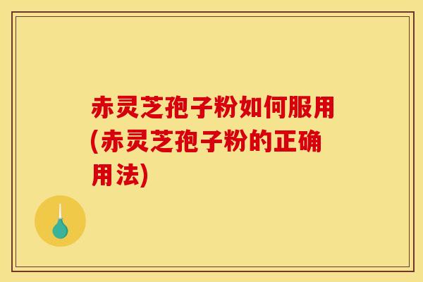 赤灵芝孢子粉如何服用(赤灵芝孢子粉的正确用法) 赤灵芝孢子粉如何服用(赤灵芝孢子粉的正确用法)