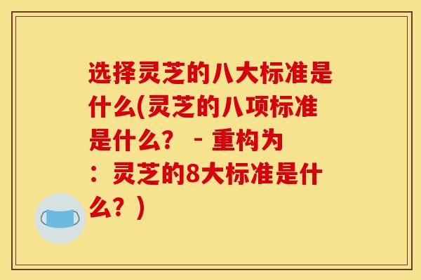 选择灵芝的八大标准是什么(灵芝的八项标准是什么? - 重构为:灵芝的8大标准是什么?) 选择灵芝的八大标准是什么(灵芝的八项标准是什么? - 重构为:灵芝的8大标准是什么?)