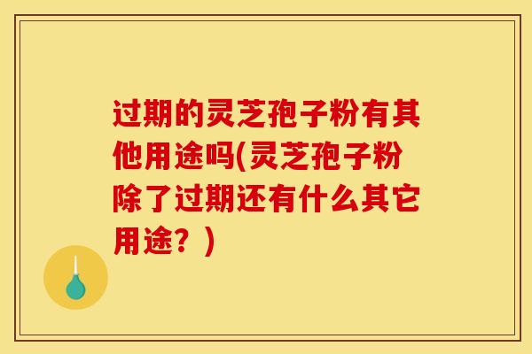 过期的灵芝孢子粉有其他用途吗(灵芝孢子粉除了过期还有什么其它用途？)