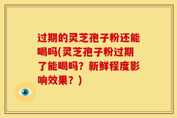 过期的灵芝孢子粉还能喝吗(灵芝孢子粉过期了能喝吗?新鲜程度影响效果?) 过期的灵芝孢子粉还能喝吗(灵芝孢子粉过期了能喝吗?新鲜程度影响效果?)