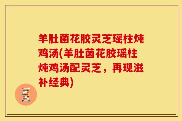 羊肚菌花胶灵芝瑶柱炖鸡汤(羊肚菌花胶瑶柱炖鸡汤配灵芝,再现滋补经典) 羊肚菌花胶灵芝瑶柱炖鸡汤(羊肚菌花胶瑶柱炖鸡汤配灵芝,再现滋补经典)