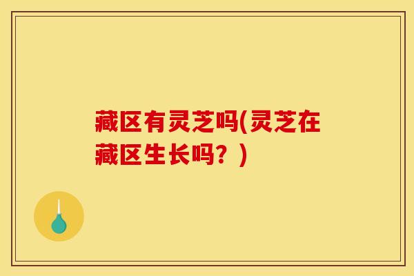 藏区有灵芝吗(灵芝在藏区生长吗?) 藏区有灵芝吗(灵芝在藏区生长吗?)