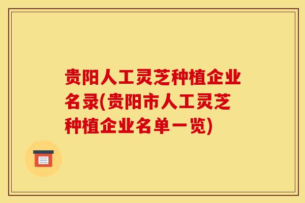 贵阳人工灵芝种植企业名录(贵阳市人工灵芝种植企业名单一览) 贵阳人工灵芝种植企业名录(贵阳市人工灵芝种植企业名单一览)