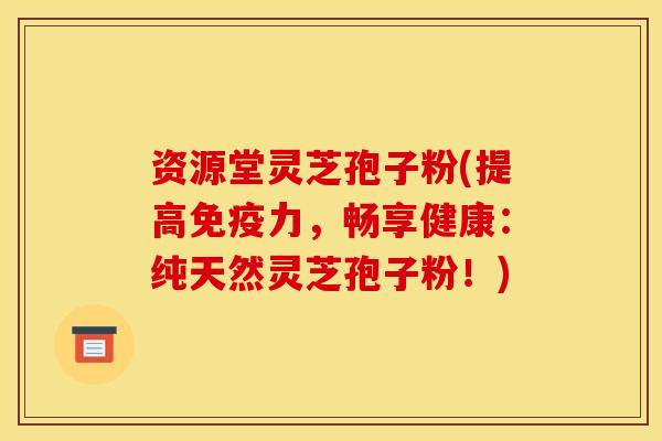 资源堂灵芝孢子粉(提高免疫力,畅享健康:纯天然灵芝孢子粉!) 资源堂灵芝孢子粉(提高免疫力,畅享健康:纯天然灵芝孢子粉!)