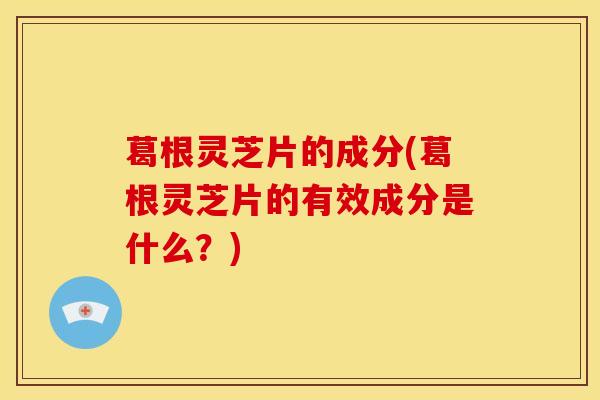 葛根灵芝片的成分(葛根灵芝片的有效成分是什么?) 葛根灵芝片的成分(葛根灵芝片的有效成分是什么?)