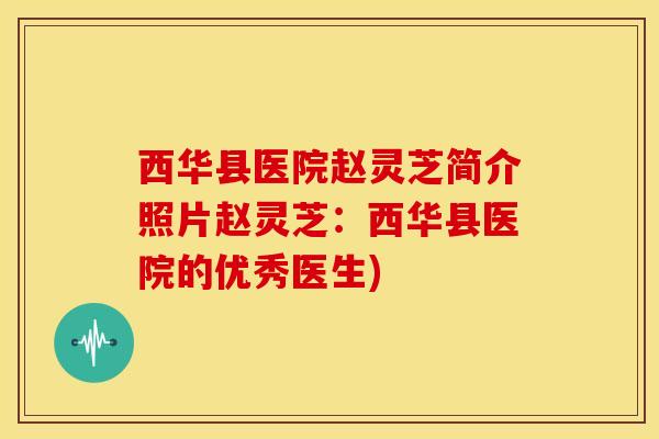 西华县医院赵灵芝简介照片赵灵芝：西华县医院的优秀医生)