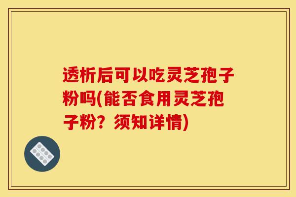 透析后可以吃灵芝孢子粉吗(能否食用灵芝孢子粉？须知详情)