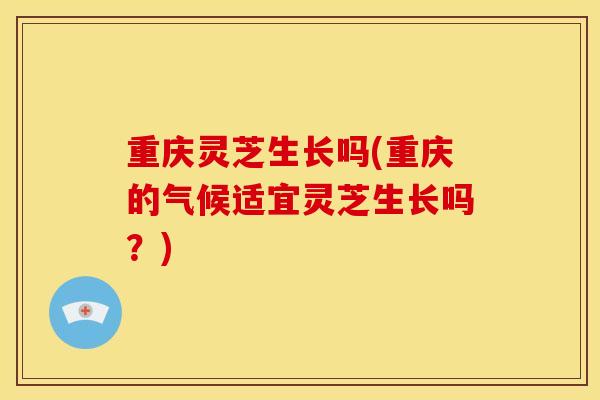 重庆灵芝生长吗(重庆的气候适宜灵芝生长吗?) 重庆灵芝生长吗(重庆的气候适宜灵芝生长吗?)