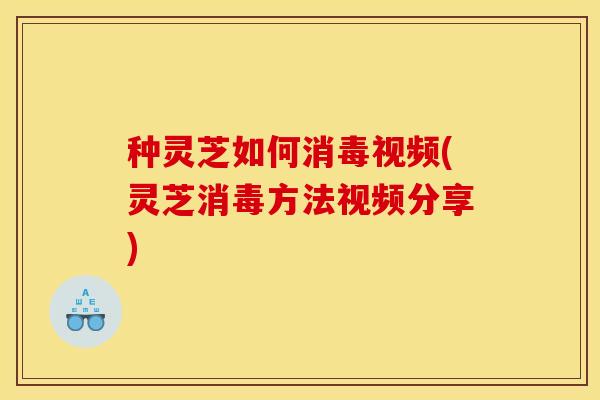 种灵芝如何消毒视频(灵芝消毒方法视频分享) 种灵芝如何消毒视频(灵芝消毒方法视频分享)