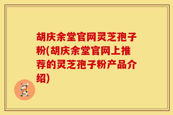 胡庆余堂官网灵芝孢子粉(胡庆余堂官网上推荐的灵芝孢子粉产品介绍) 胡庆余堂官网灵芝孢子粉(胡庆余堂官网上推荐的灵芝孢子粉产品介绍)