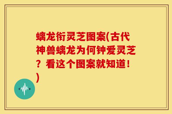 螭龙衔灵芝图案(古代神兽螭龙为何钟爱灵芝?看这个图案就知道!) 螭龙衔灵芝图案(古代神兽螭龙为何钟爱灵芝?看这个图案就知道!)