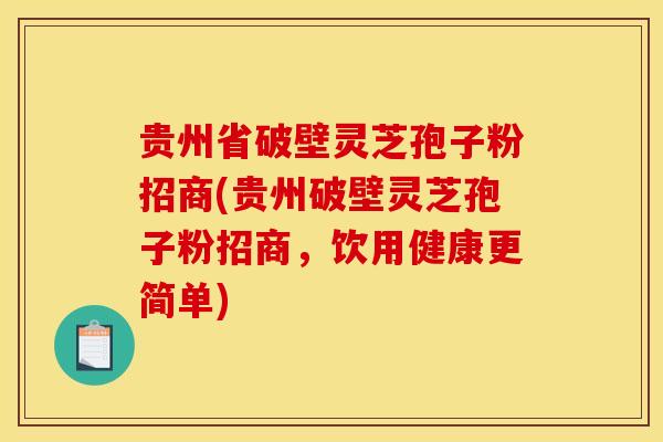 贵州省破壁灵芝孢子粉招商(贵州破壁灵芝孢子粉招商,饮用健康更简单) 贵州省破壁灵芝孢子粉招商(贵州破壁灵芝孢子粉招商,饮用健康更简单)