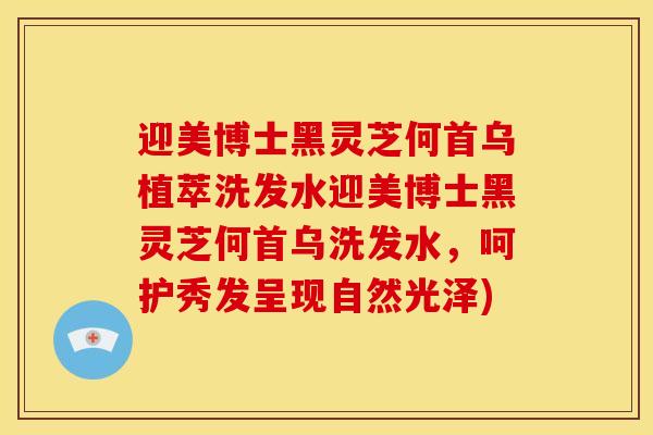 迎美博士黑灵芝何首乌植萃洗发水迎美博士黑灵芝何首乌洗发水,呵护秀发呈现自然光泽) 迎美博士黑灵芝何首乌植萃洗发水迎美博士黑灵芝何首乌洗发水,呵护秀发呈现自然光泽)