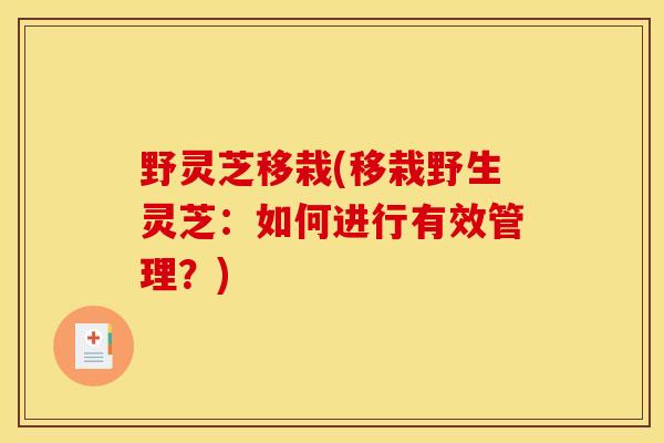 野灵芝移栽(移栽野生灵芝:如何进行有效管理?) 野灵芝移栽(移栽野生灵芝:如何进行有效管理?)